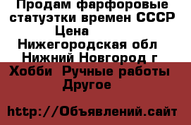 Продам фарфоровые статуэтки времен СССР › Цена ­ 2 500 - Нижегородская обл., Нижний Новгород г. Хобби. Ручные работы » Другое   